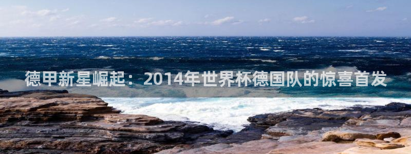 2026男足世界杯赛程:德甲新星崛起:2014年世界杯德国队的惊喜首发