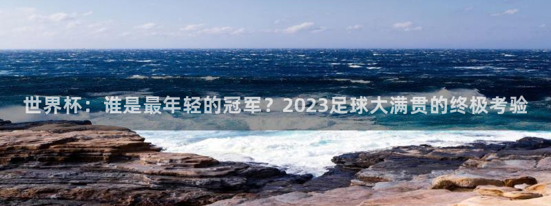 2026足球世界杯赛程:世界杯:谁是最年轻的冠军?2023足球大满贯的终极考验
