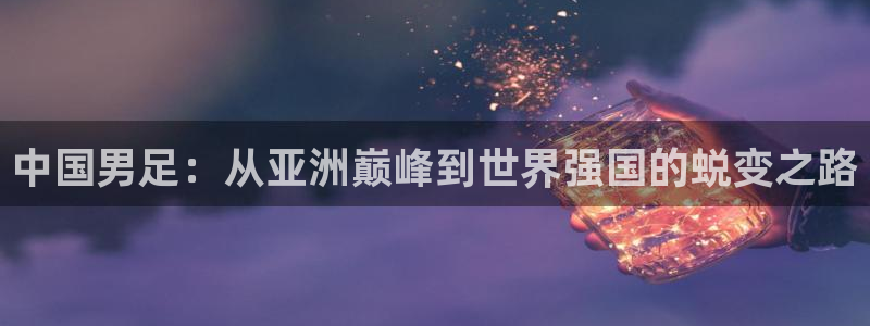 2026世亚预赛赛程表:中国男足:从亚洲巅峰到世界强国的蜕变之路